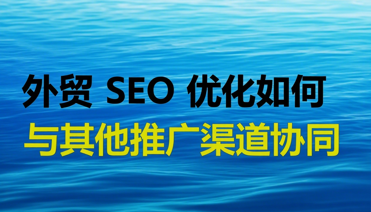 外贸 SEO 优化如何与其他推广渠道协同