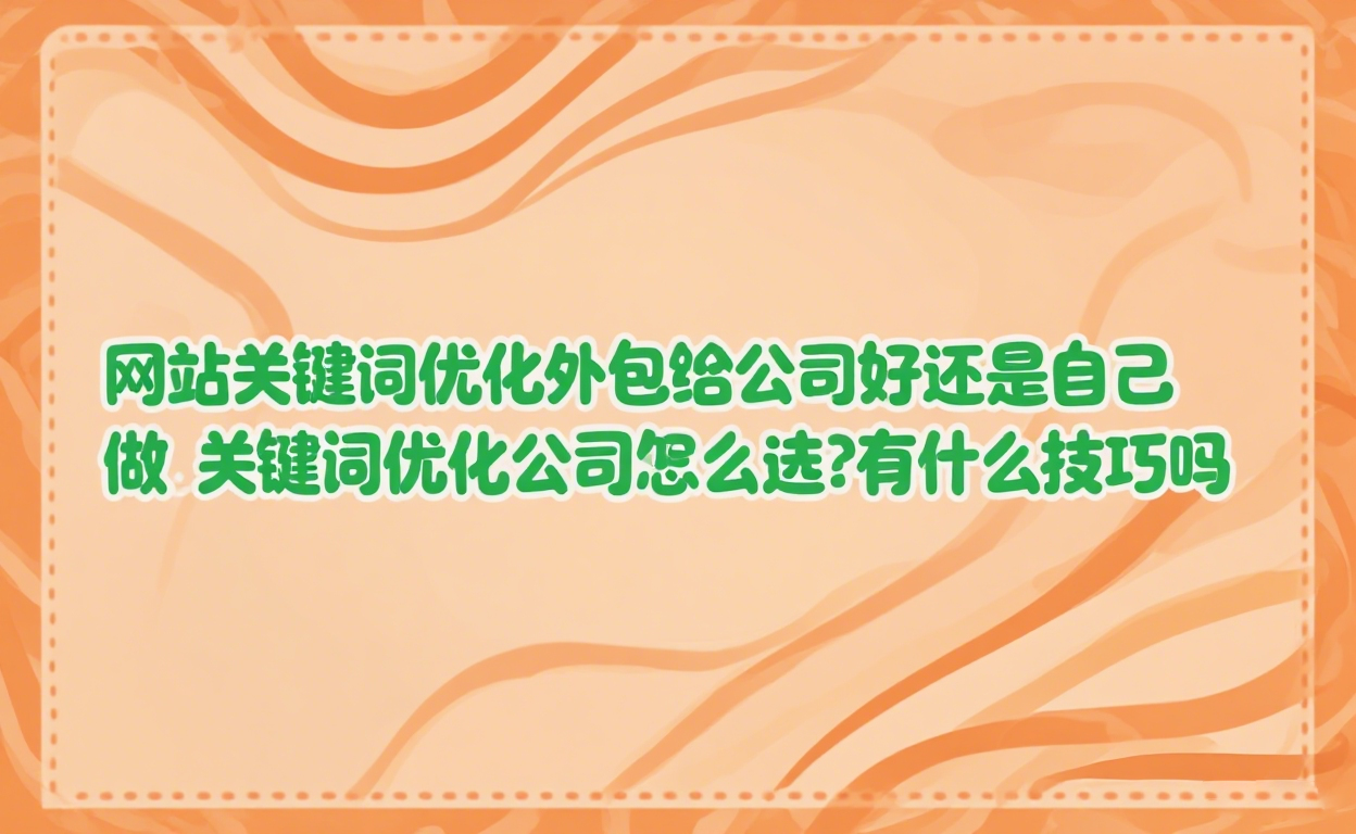 网站关键词优化外包给公司好还是自己做_关键词优化公司怎么选?有什么技巧吗